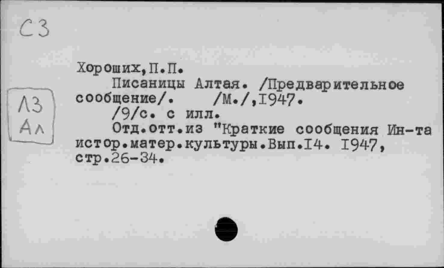 ﻿7Г
Ал
Хороших, П.П.
Писаницы Алтая. /Предварительное сообщение/. /М./,1947.
/9/с* с илл.
Отд.отт.из ’’Краткие сообщения Ин-та истор.матер.культуры.Вып.14. 194-7» стр.26-34.